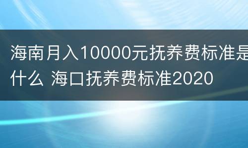海南月入10000元抚养费标准是什么 海口抚养费标准2020