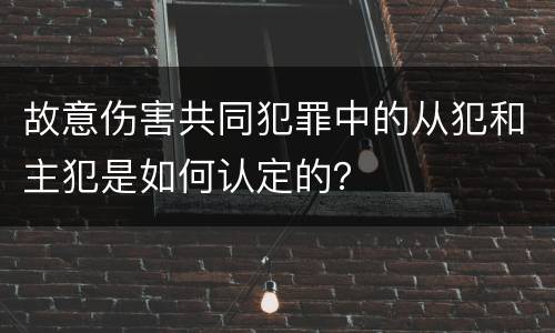 故意伤害共同犯罪中的从犯和主犯是如何认定的？