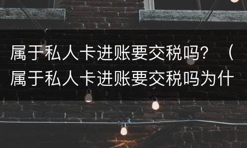 属于私人卡进账要交税吗？（属于私人卡进账要交税吗为什么）