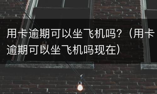 用卡逾期可以坐飞机吗?（用卡逾期可以坐飞机吗现在）