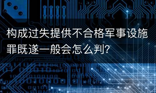 构成过失提供不合格军事设施罪既遂一般会怎么判？