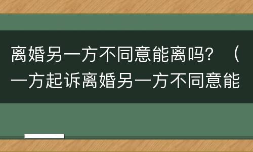 离婚另一方不同意能离吗？（一方起诉离婚另一方不同意能离吗）