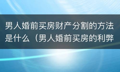 男人婚前买房财产分割的方法是什么（男人婚前买房的利弊）