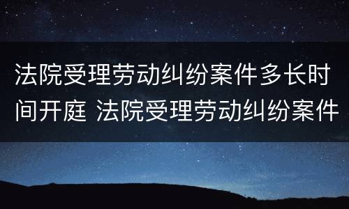 法院受理劳动纠纷案件多长时间开庭 法院受理劳动纠纷案件多长时间开庭呢