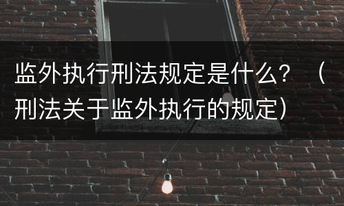 监外执行刑法规定是什么？（刑法关于监外执行的规定）