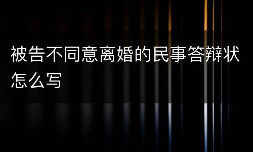 被告不同意离婚的民事答辩状怎么写