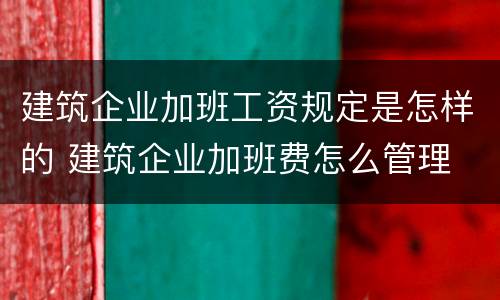 建筑企业加班工资规定是怎样的 建筑企业加班费怎么管理
