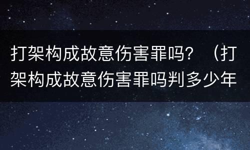 打架构成故意伤害罪吗？（打架构成故意伤害罪吗判多少年）