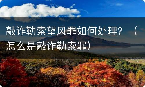 敲诈勒索望风罪如何处理？（怎么是敲诈勒索罪）
