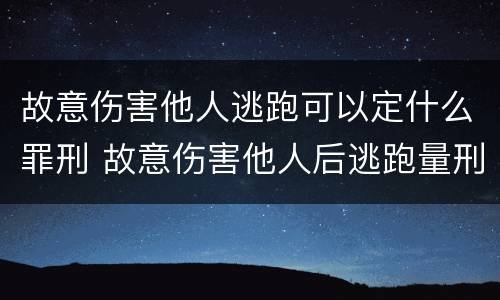 故意伤害他人逃跑可以定什么罪刑 故意伤害他人后逃跑量刑