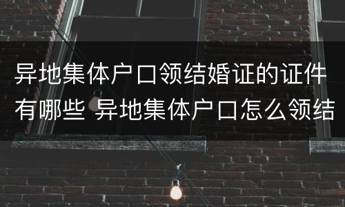 异地集体户口领结婚证的证件有哪些 异地集体户口怎么领结婚证