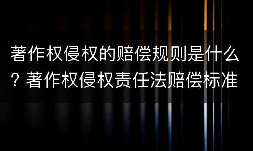 著作权侵权的赔偿规则是什么? 著作权侵权责任法赔偿标准