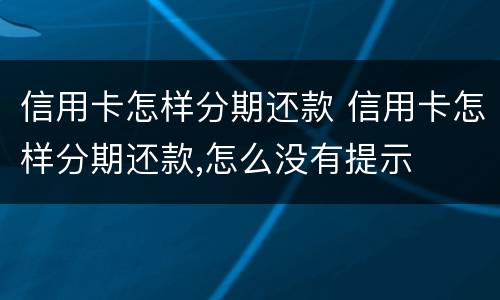 信用卡怎样分期还款 信用卡怎样分期还款,怎么没有提示