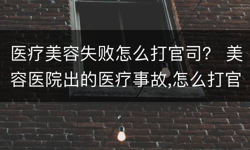 医疗美容失败怎么打官司？ 美容医院出的医疗事故,怎么打官司