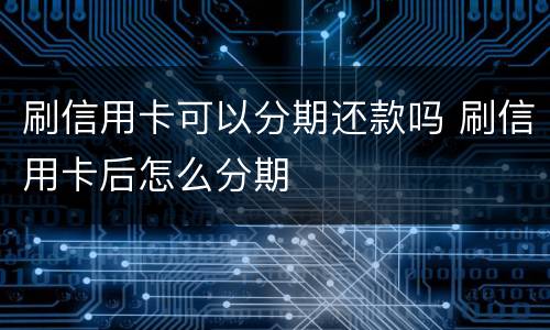 刷信用卡可以分期还款吗 刷信用卡后怎么分期
