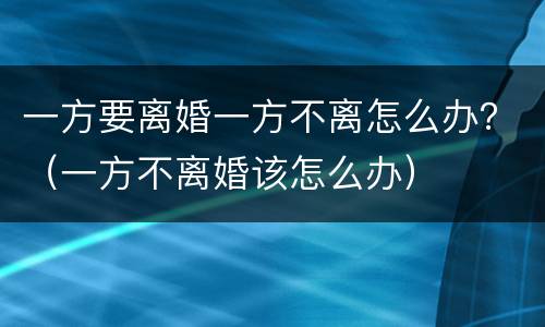 一方要离婚一方不离怎么办？（一方不离婚该怎么办）