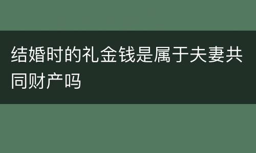 结婚时的礼金钱是属于夫妻共同财产吗