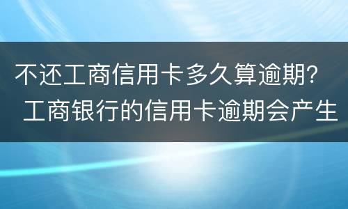 不还工商信用卡多久算逾期？ 工商银行的信用卡逾期会产生什么后果