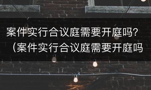 案件实行合议庭需要开庭吗？（案件实行合议庭需要开庭吗）