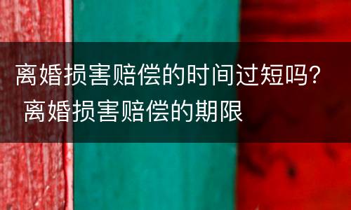离婚损害赔偿的时间过短吗？ 离婚损害赔偿的期限
