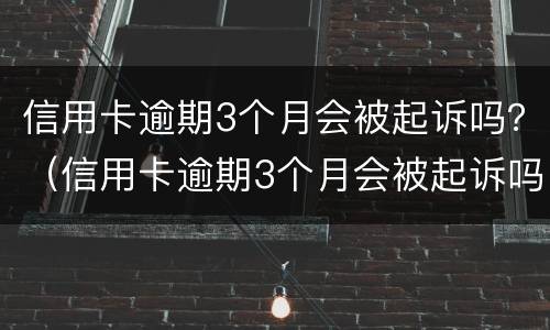 信用卡逾期3个月会被起诉吗？（信用卡逾期3个月会被起诉吗知乎）