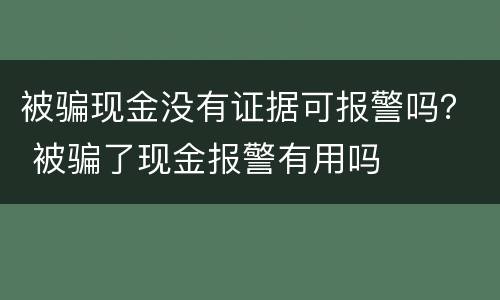 被骗现金没有证据可报警吗？ 被骗了现金报警有用吗