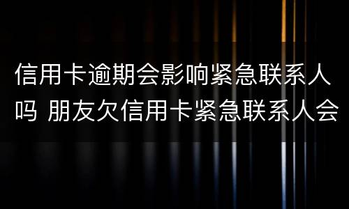 信用卡逾期会影响紧急联系人吗 朋友欠信用卡紧急联系人会有影响么
