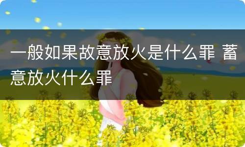 一般如果故意放火是什么罪 蓄意放火什么罪