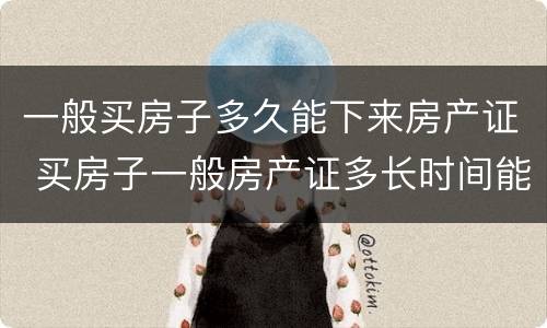 一般买房子多久能下来房产证 买房子一般房产证多长时间能下来