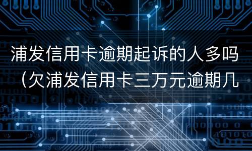 浦发信用卡逾期起诉的人多吗（欠浦发信用卡三万元逾期几个月会被起诉呢）