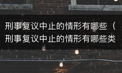 刑事复议中止的情形有哪些（刑事复议中止的情形有哪些类型）