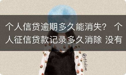 个人信贷逾期多久能消失？ 个人征信贷款记录多久消除 没有逾期