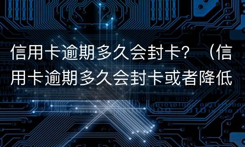 信用卡逾期多久会封卡？（信用卡逾期多久会封卡或者降低额度）