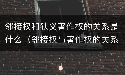 邻接权和狭义著作权的关系是什么（邻接权与著作权的关系是什么）