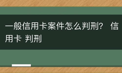 一般信用卡案件怎么判刑？ 信用卡 判刑