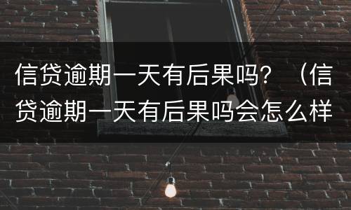 信贷逾期一天有后果吗？（信贷逾期一天有后果吗会怎么样）