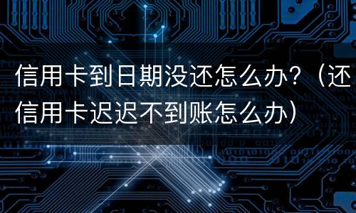 信用卡到日期没还怎么办?（还信用卡迟迟不到账怎么办）
