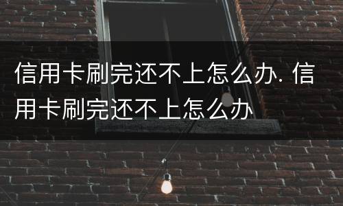信用卡刷完还不上怎么办. 信用卡刷完还不上怎么办