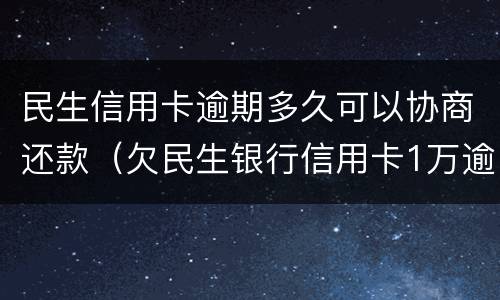 民生信用卡逾期多久可以协商还款（欠民生银行信用卡1万逾期一年,怎么协商还款）
