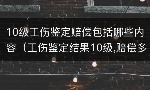 10级工伤鉴定赔偿包括哪些内容（工伤鉴定结果10级,赔偿多少钱）