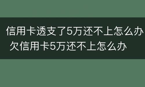 信用卡透支了5万还不上怎么办 欠信用卡5万还不上怎么办