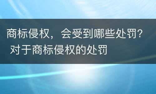 商标侵权，会受到哪些处罚？ 对于商标侵权的处罚
