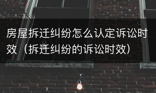 房屋拆迁纠纷怎么认定诉讼时效（拆迁纠纷的诉讼时效）