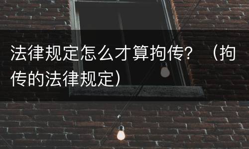 法律规定怎么才算拘传？（拘传的法律规定）
