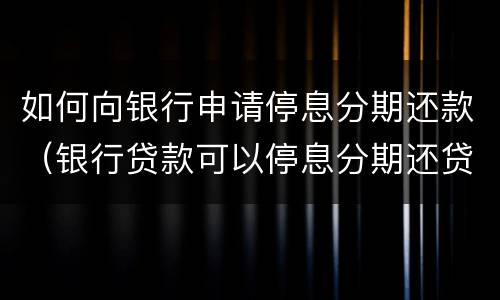 如何向银行申请停息分期还款（银行贷款可以停息分期还贷）