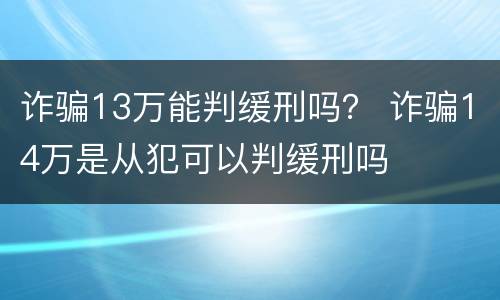 诈骗13万能判缓刑吗？ 诈骗14万是从犯可以判缓刑吗