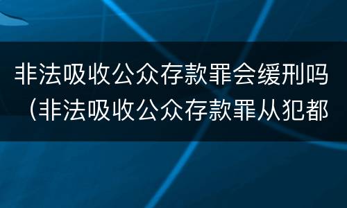 非法吸收公众存款罪会缓刑吗（非法吸收公众存款罪从犯都能判缓吗）
