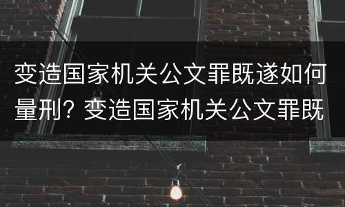 变造国家机关公文罪既遂如何量刑? 变造国家机关公文罪既遂如何量刑标准