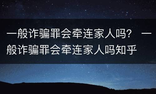 一般诈骗罪会牵连家人吗？ 一般诈骗罪会牵连家人吗知乎