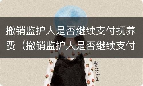 撤销监护人是否继续支付抚养费（撤销监护人是否继续支付抚养费的情形）